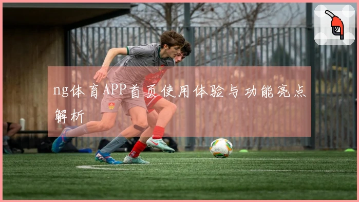 ng体育APP首页使用体验与功能亮点解析
