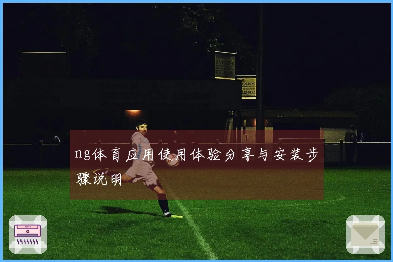 ng体育应用使用体验分享与安装步骤说明