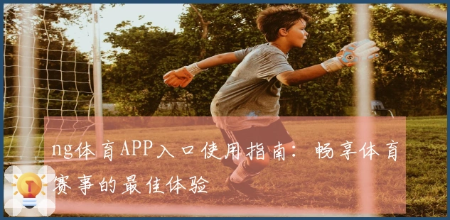 ng体育APP入口使用指南：畅享体育赛事的最佳体验