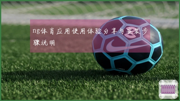 ng体育应用使用体验分享与安装步骤说明