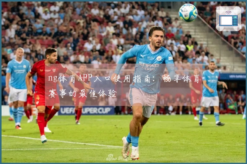 ng体育APP入口使用指南：畅享体育赛事的最佳体验