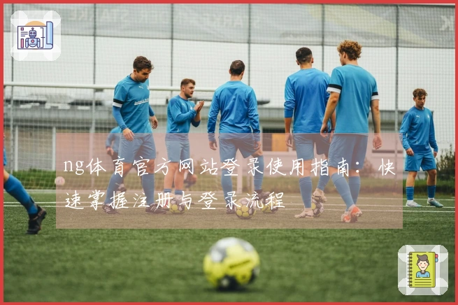 ng体育官方网站登录使用指南：快速掌握注册与登录流程