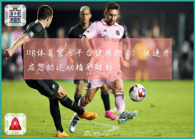 ng体育官方平台使用指南：快速开启您的运动精彩时刻