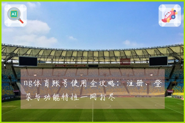 ng体育账号使用全攻略：注册、登录与功能特性一网打尽